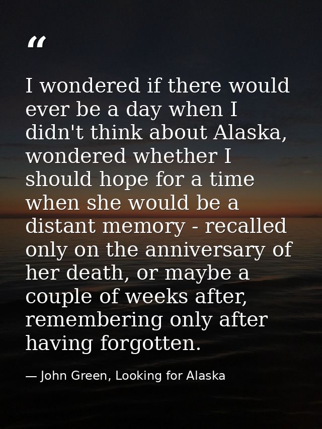 I wondered if there would ever be a day when I didn't think about Alaska, wondered whether I should hope for a time when — John Green, Looking for Alaska