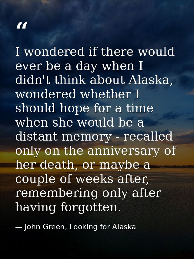 I wondered if there would ever be a day when I didn't think about Alaska, wondered whether I should hope for a time when — John Green, Looking for Alaska