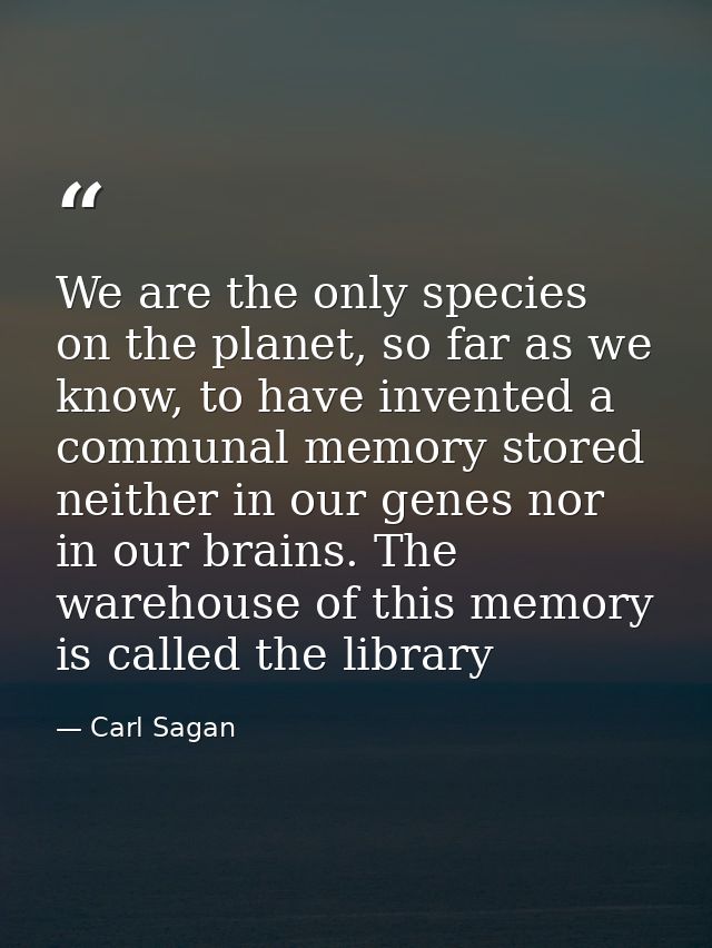 We are the only species on the planet, so far as we know, to have invented a communal memory stored neither in our genes — Carl Sagan