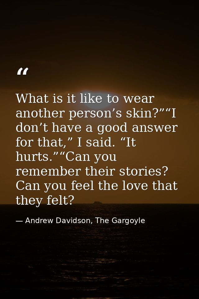 What is it like to wear another person’s skin?”“I don’t have a good answer for that,” I said. “It hurts.”“Can you rememb — Andrew Davidson, The Gargoyle