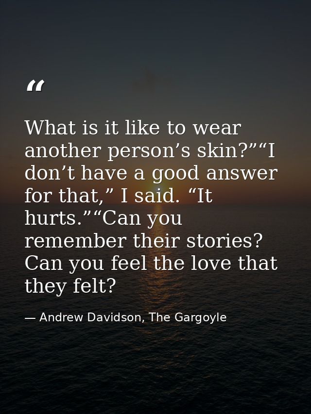 What is it like to wear another person’s skin?”“I don’t have a good answer for that,” I said. “It hurts.”“Can you rememb — Andrew Davidson, The Gargoyle