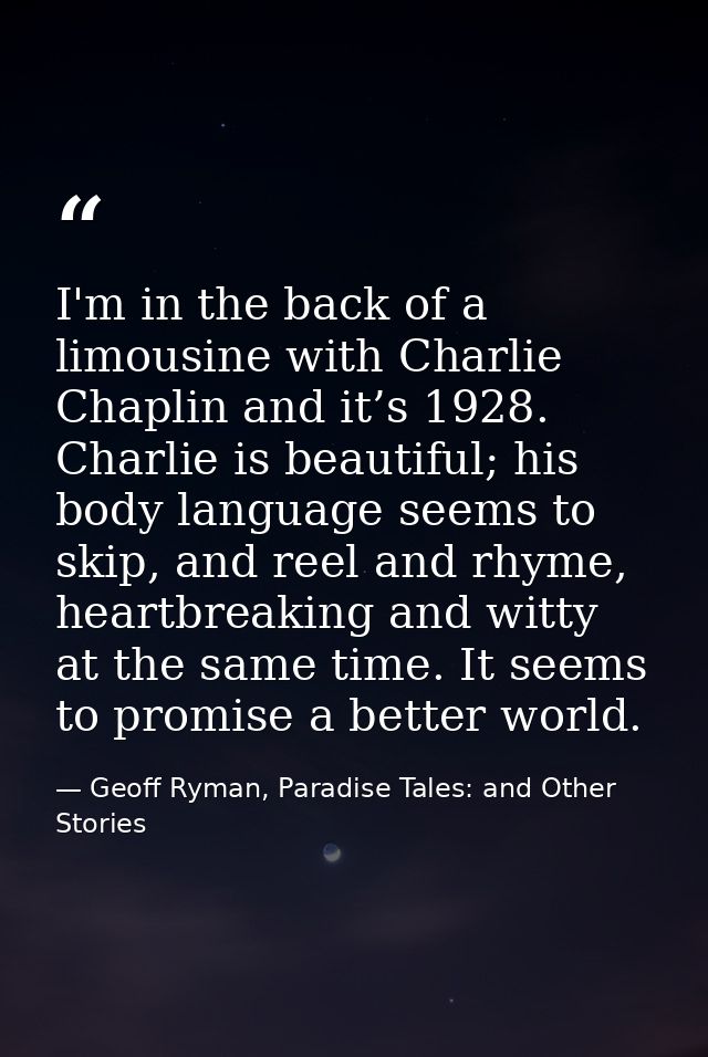 I'm in the back of a limousine with Charlie Chaplin and it’s 1928. Charlie is beautiful; his body language seems to skip — Geoff Ryman, Paradise Tales: and Other Stories