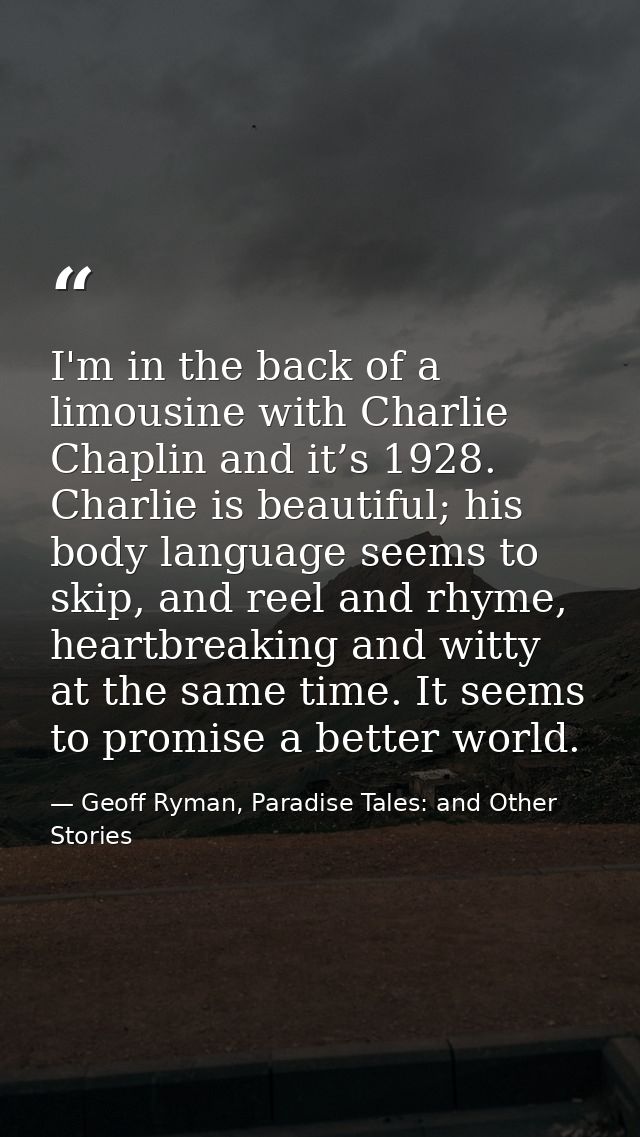 I'm in the back of a limousine with Charlie Chaplin and it’s 1928. Charlie is beautiful; his body language seems to skip — Geoff Ryman, Paradise Tales: and Other Stories