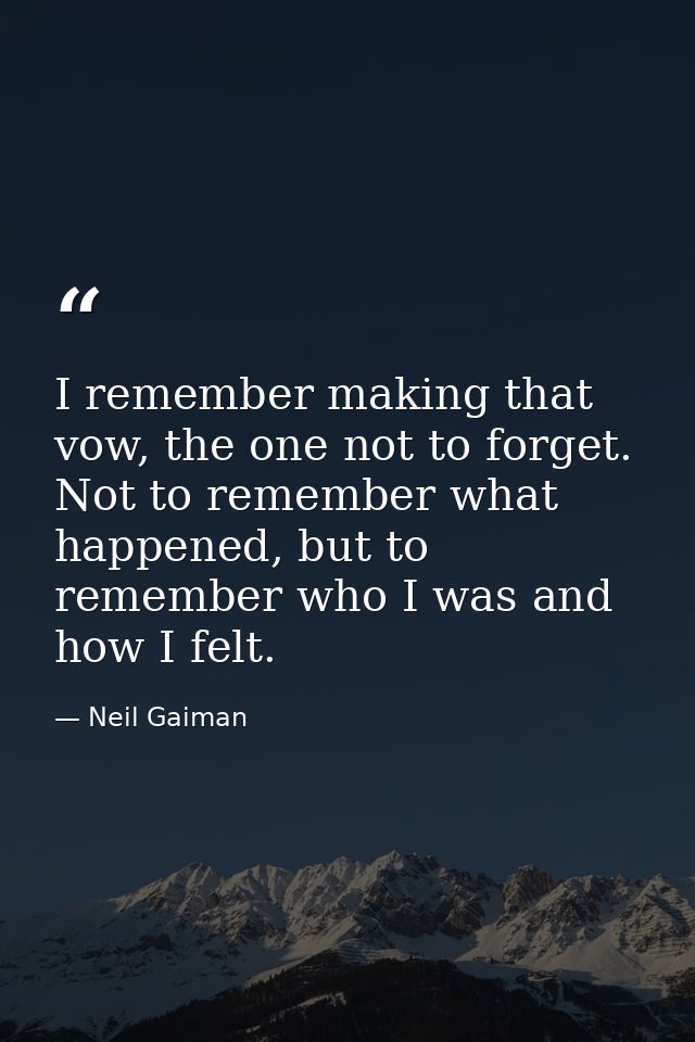 I remember making that vow, the one not to forget. Not to remember what happened, but to remember who I was and how I fe — Neil Gaiman