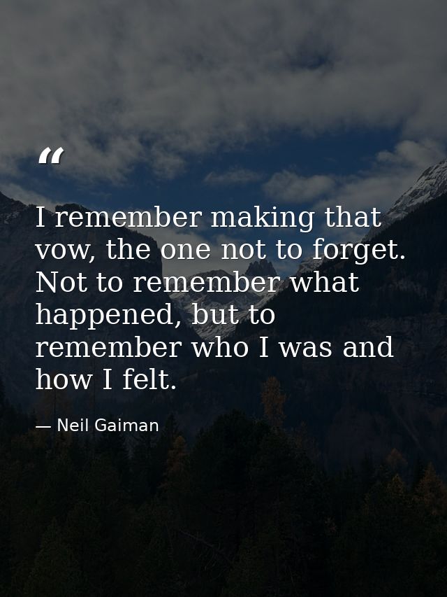 I remember making that vow, the one not to forget. Not to remember what happened, but to remember who I was and how I fe — Neil Gaiman