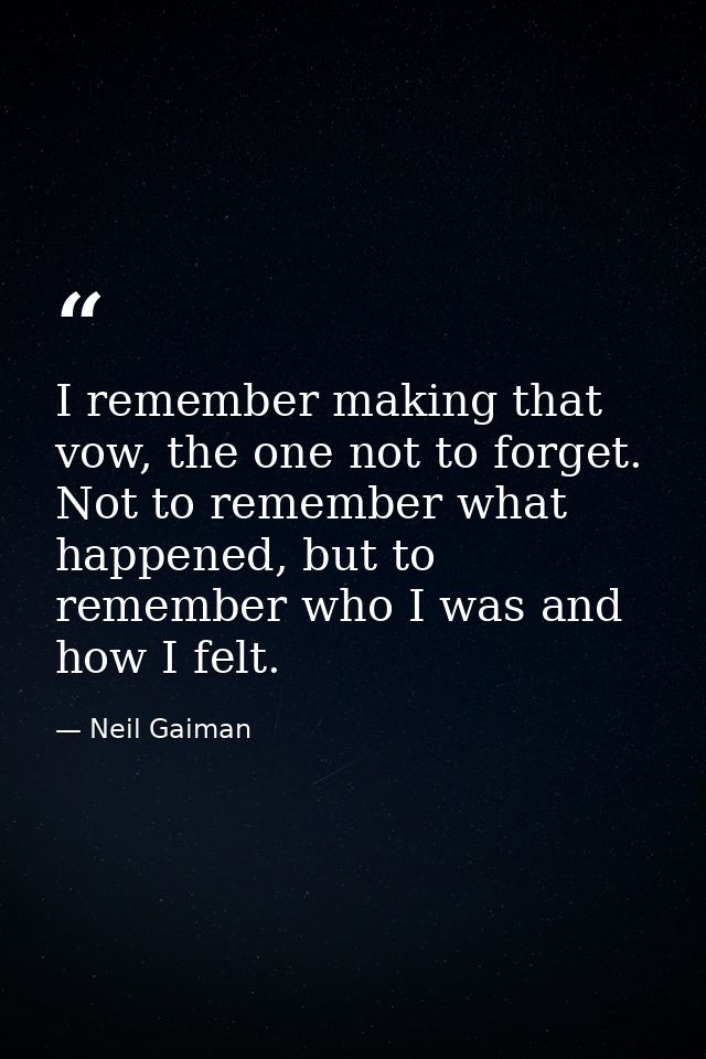 I remember making that vow, the one not to forget. Not to remember what happened, but to remember who I was and how I fe — Neil Gaiman
