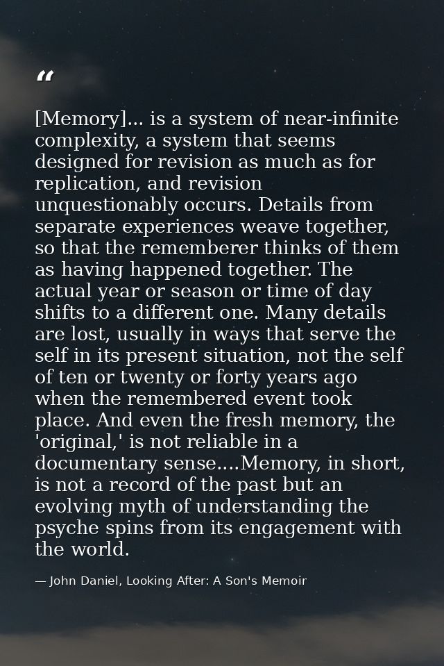 [Memory]... is a system of near-infinite complexity, a system that seems designed for revision as much as for replicatio — John Daniel, Looking After: A Son's Memoir