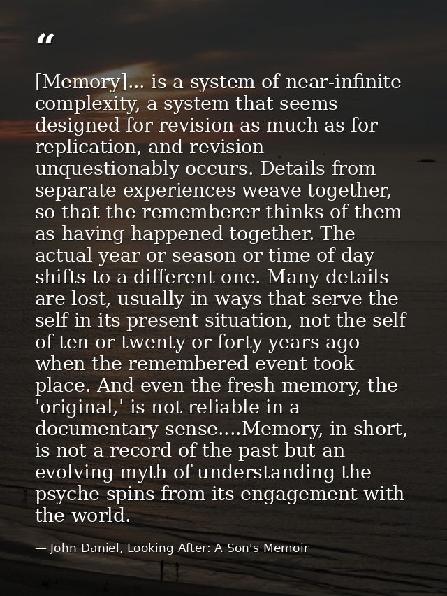 [Memory]... is a system of near-infinite complexity, a system that seems designed for revision as much as for replicatio — John Daniel, Looking After: A Son's Memoir