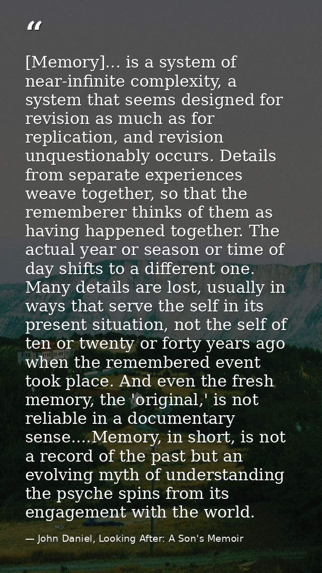 [Memory]... is a system of near-infinite complexity, a system that seems designed for revision as much as for replicatio — John Daniel, Looking After: A Son's Memoir