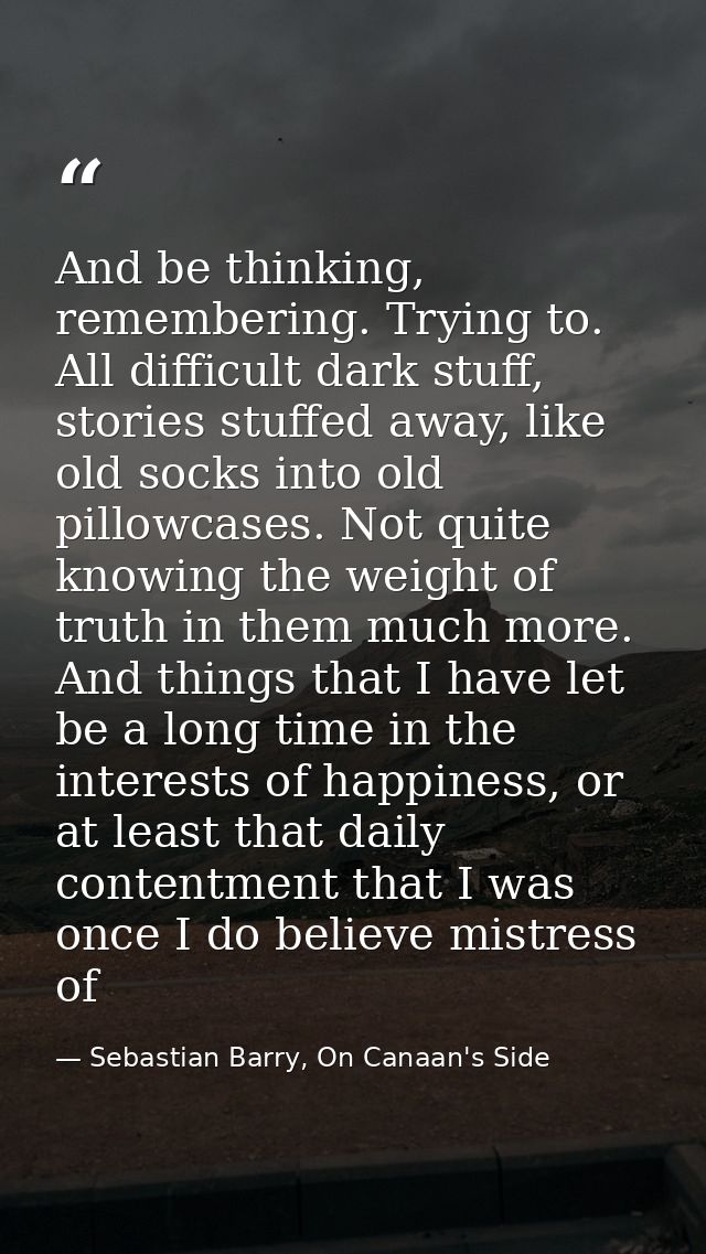 And be thinking, remembering. Trying to. All difficult dark stuff, stories stuffed away, like old socks into old pillowc — Sebastian Barry, On Canaan's Side