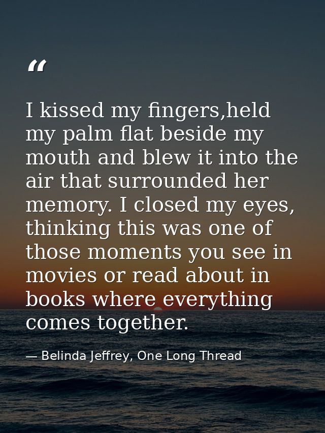 I kissed my fingers,held my palm flat beside my mouth and blew it into the air that surrounded her memory. I closed my e — Belinda Jeffrey, One Long Thread