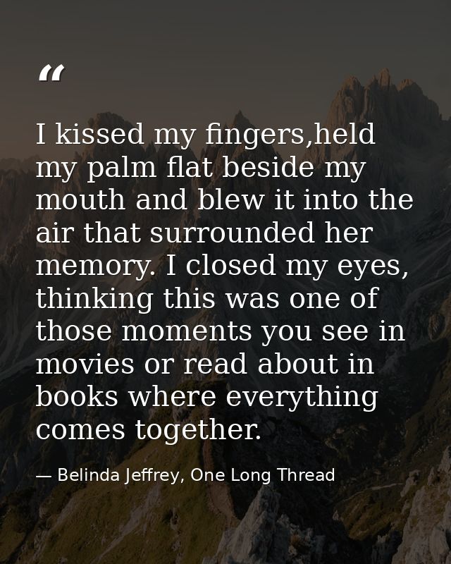 I kissed my fingers,held my palm flat beside my mouth and blew it into the air that surrounded her memory. I closed my e — Belinda Jeffrey, One Long Thread