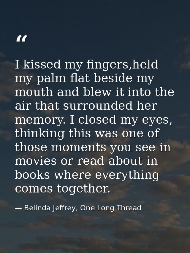 I kissed my fingers,held my palm flat beside my mouth and blew it into the air that surrounded her memory. I closed my e — Belinda Jeffrey, One Long Thread