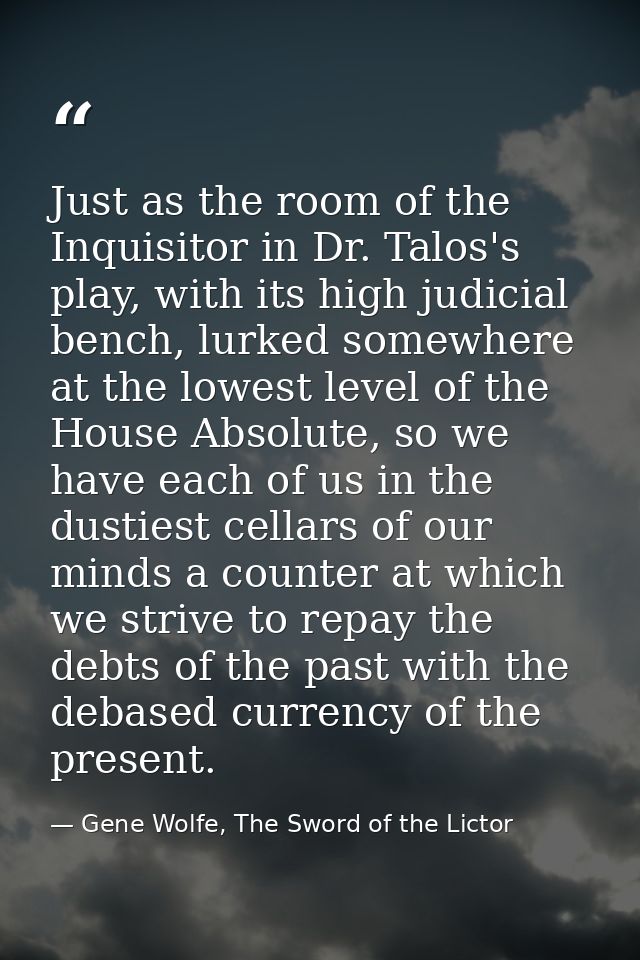 Just as the room of the Inquisitor in Dr. Talos's play, with its high judicial bench, lurked somewhere at the lowest lev — Gene Wolfe, The Sword of the Lictor