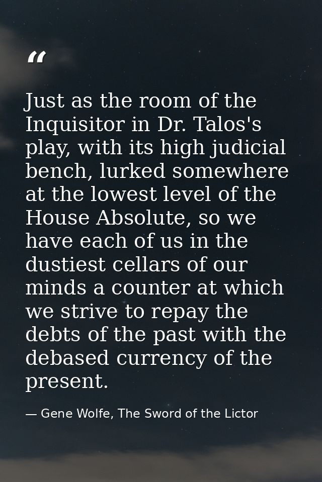 Just as the room of the Inquisitor in Dr. Talos's play, with its high judicial bench, lurked somewhere at the lowest lev — Gene Wolfe, The Sword of the Lictor