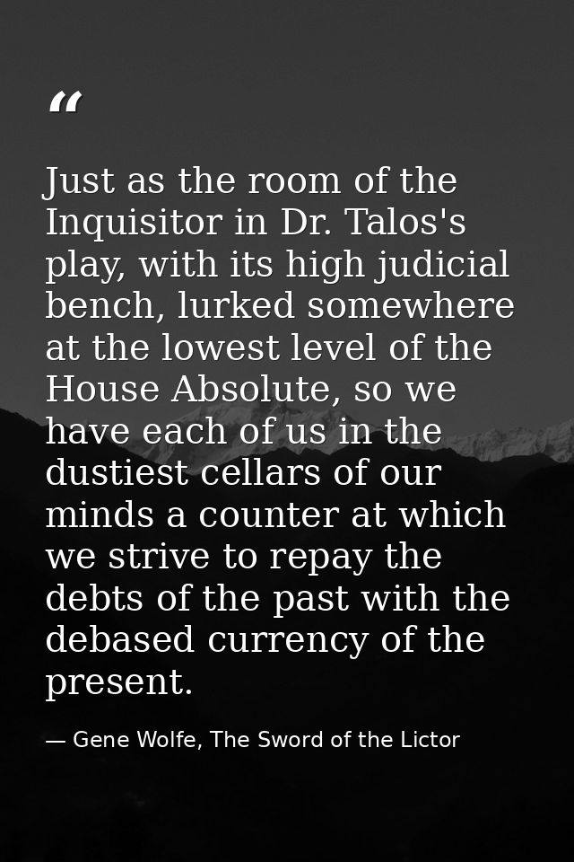 Just as the room of the Inquisitor in Dr. Talos's play, with its high judicial bench, lurked somewhere at the lowest lev — Gene Wolfe, The Sword of the Lictor