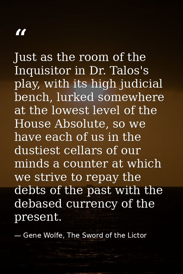 Just as the room of the Inquisitor in Dr. Talos's play, with its high judicial bench, lurked somewhere at the lowest lev — Gene Wolfe, The Sword of the Lictor
