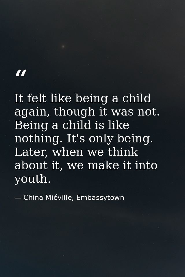 It felt like being a child again, though it was not. Being a child is like nothing. It's only being. Later, when we thin — China Miéville, Embassytown