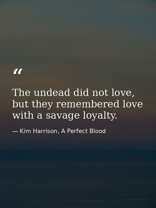 The undead did not love, but they remembered love with a savage loyalty. — Kim Harrison, A Perfect Blood