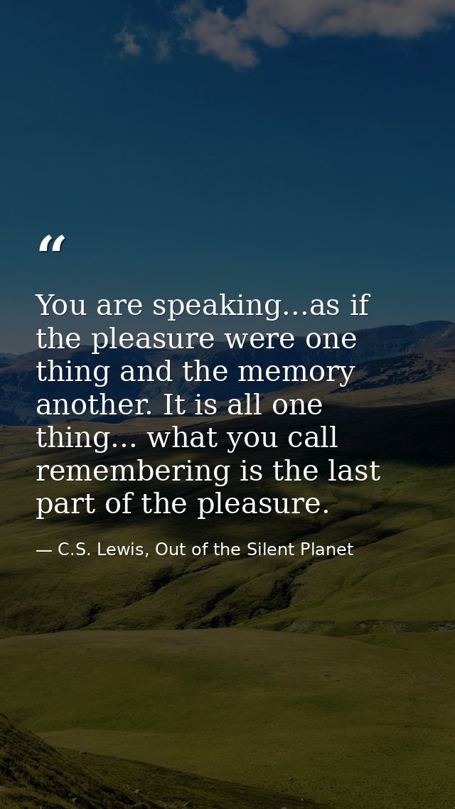 You are speaking...as if the pleasure were one thing and the memory another. It is all one thing... what you call rememb — C.S. Lewis, Out of the Silent Planet