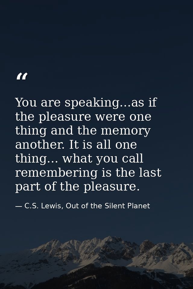 You are speaking...as if the pleasure were one thing and the memory another. It is all one thing... what you call rememb — C.S. Lewis, Out of the Silent Planet