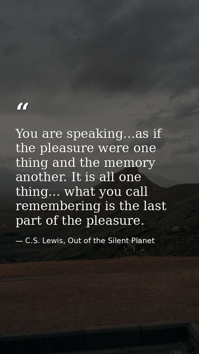 You are speaking...as if the pleasure were one thing and the memory another. It is all one thing... what you call rememb — C.S. Lewis, Out of the Silent Planet