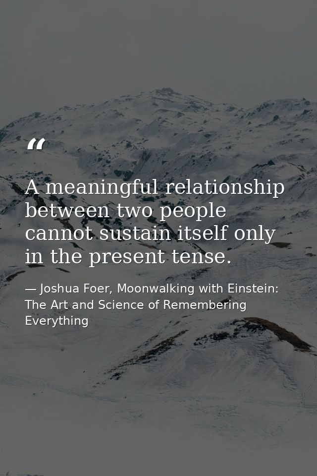 A meaningful relationship between two people cannot sustain itself only in the present tense. — Joshua Foer, Moonwalking with Einstein: The Art and Science of Remembering Everything
