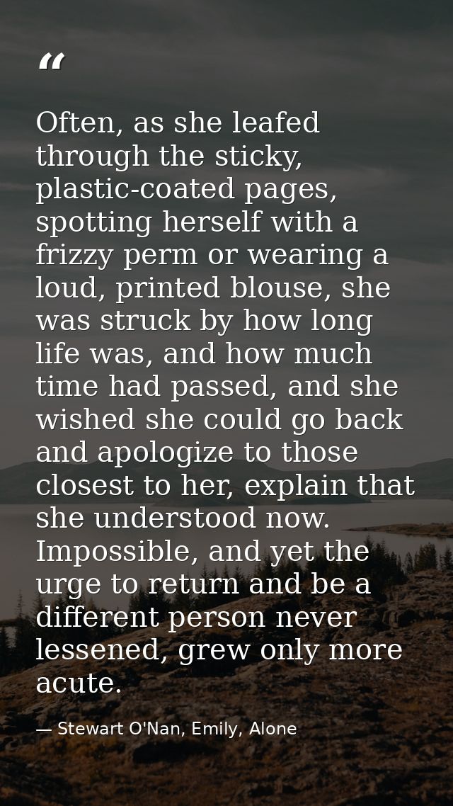 Often, as she leafed through the sticky, plastic-coated pages, spotting herself with a frizzy perm or wearing a loud, pr — Stewart O'Nan, Emily, Alone