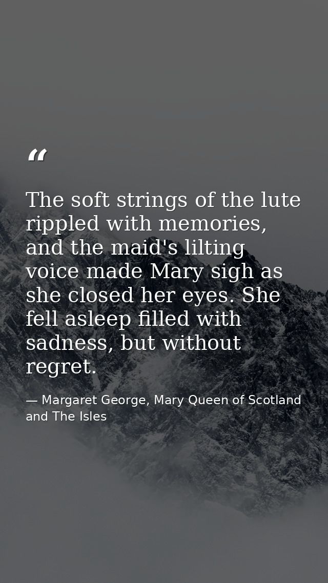 The soft strings of the lute rippled with memories, and the maid's lilting voice made Mary sigh as she closed her eyes.  — Margaret George, Mary Queen of Scotland and The Isles