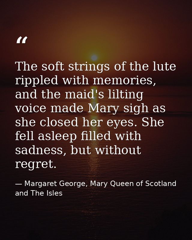 The soft strings of the lute rippled with memories, and the maid's lilting voice made Mary sigh as she closed her eyes.  — Margaret George, Mary Queen of Scotland and The Isles