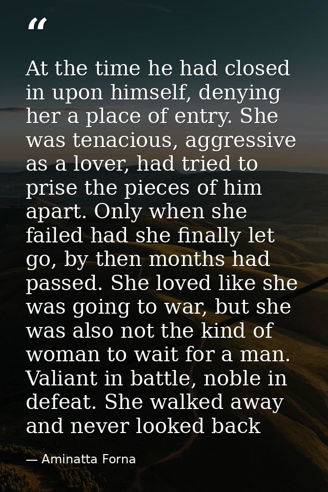 At the time he had closed in upon himself, denying her a place of entry. She was tenacious, aggressive as a lover, had t — Aminatta Forna