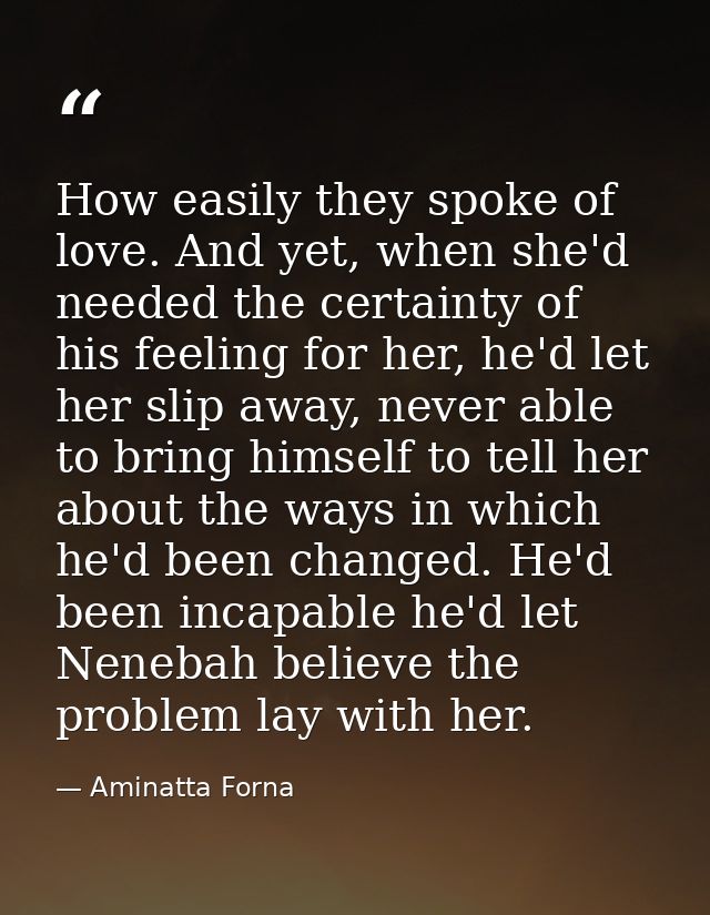 How easily they spoke of love. And yet, when she'd needed the certainty of his feeling for her, he'd let her slip away,  — Aminatta Forna