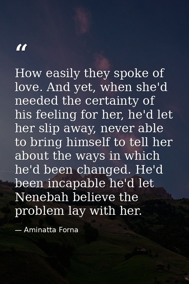 How easily they spoke of love. And yet, when she'd needed the certainty of his feeling for her, he'd let her slip away,  — Aminatta Forna