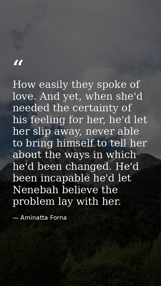 How easily they spoke of love. And yet, when she'd needed the certainty of his feeling for her, he'd let her slip away,  — Aminatta Forna