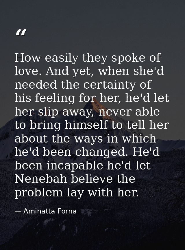 How easily they spoke of love. And yet, when she'd needed the certainty of his feeling for her, he'd let her slip away,  — Aminatta Forna
