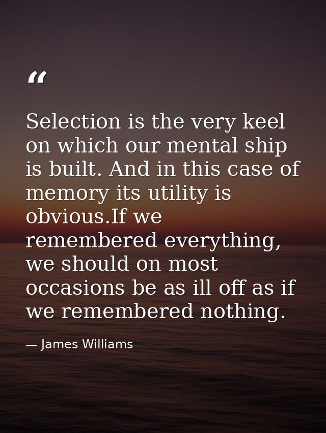 Selection is the very keel on which our mental ship is built. And in this case of memory its utility is obvious.If we re — James Williams