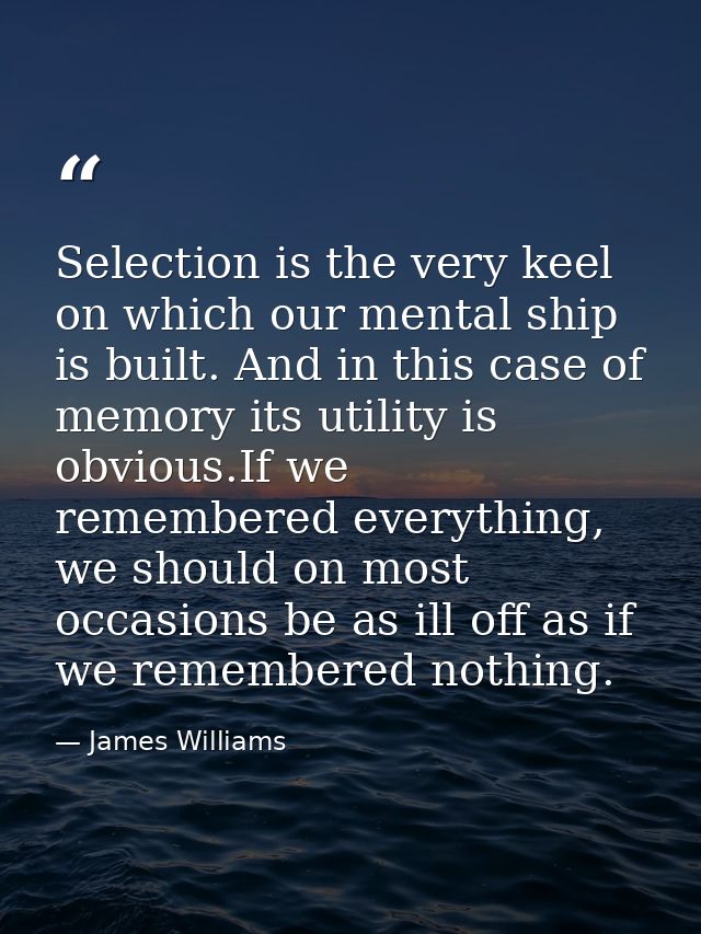 Selection is the very keel on which our mental ship is built. And in this case of memory its utility is obvious.If we re — James Williams