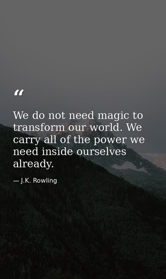 We do not need magic to transform our world. We carry all of the power we need inside ourselves already. — J.K. Rowling