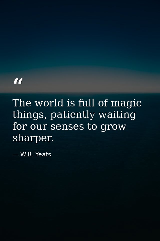 The world is full of magic things, patiently waiting for our senses to grow sharper. — W.B. Yeats