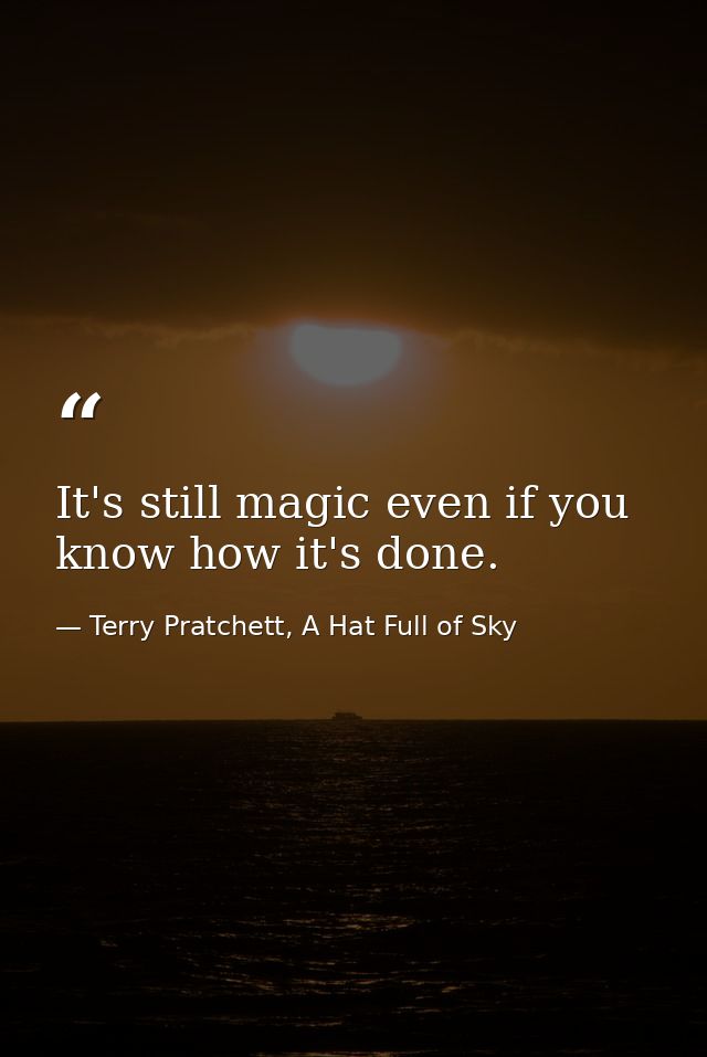 It's still magic even if you know how it's done. — Terry Pratchett, A Hat Full of Sky