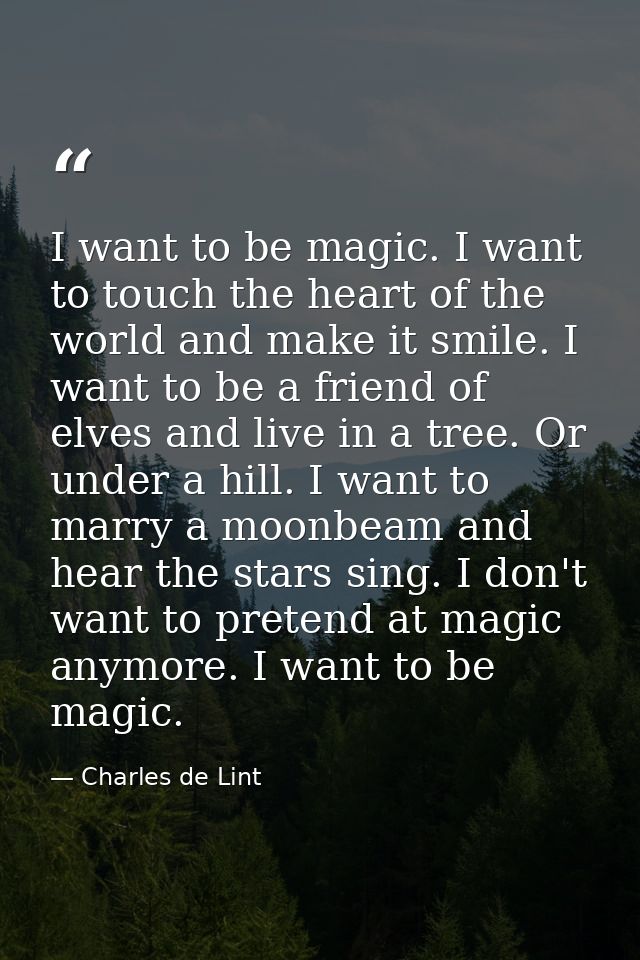 I want to be magic. I want to touch the heart of the world and make it smile. I want to be a friend of elves and live in — Charles de Lint