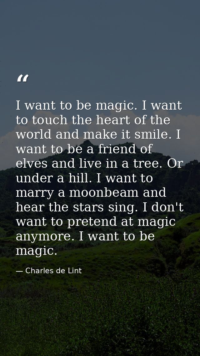 I want to be magic. I want to touch the heart of the world and make it smile. I want to be a friend of elves and live in — Charles de Lint