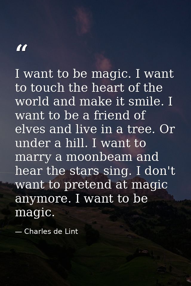 I want to be magic. I want to touch the heart of the world and make it smile. I want to be a friend of elves and live in — Charles de Lint