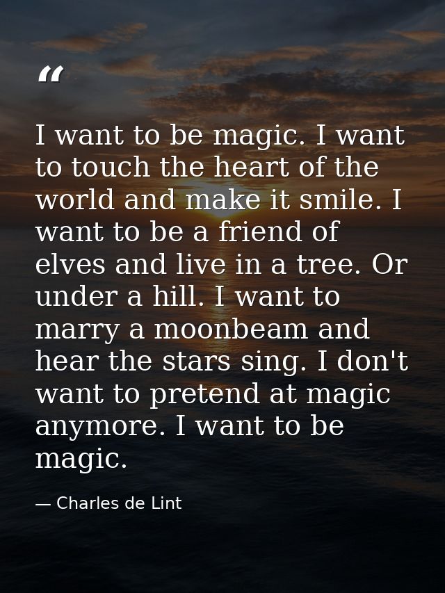 I want to be magic. I want to touch the heart of the world and make it smile. I want to be a friend of elves and live in — Charles de Lint