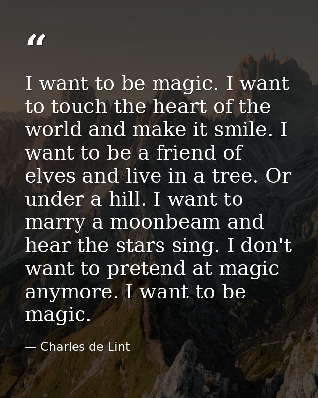 I want to be magic. I want to touch the heart of the world and make it smile. I want to be a friend of elves and live in — Charles de Lint