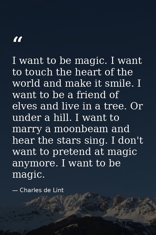 I want to be magic. I want to touch the heart of the world and make it smile. I want to be a friend of elves and live in — Charles de Lint