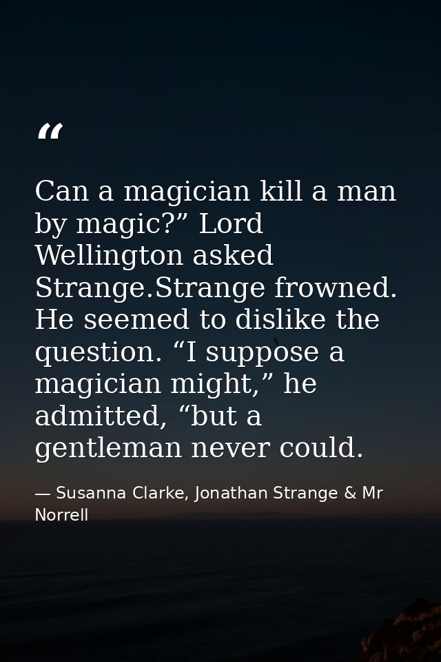 Can a magician kill a man by magic?” Lord Wellington asked Strange.Strange frowned. He seemed to dislike the question. “ — Susanna Clarke, Jonathan Strange & Mr Norrell