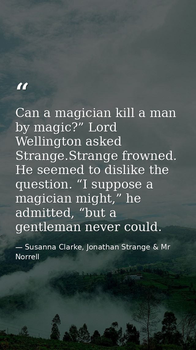 Can a magician kill a man by magic?” Lord Wellington asked Strange.Strange frowned. He seemed to dislike the question. “ — Susanna Clarke, Jonathan Strange & Mr Norrell