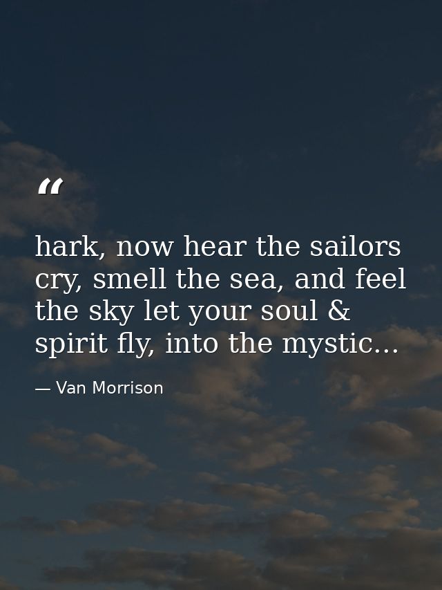 hark, now hear the sailors cry, smell the sea, and feel the sky let your soul & spirit fly, into the mystic... — Van Morrison