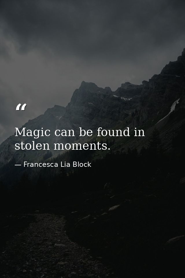 Magic can be found in stolen moments. — Francesca Lia Block